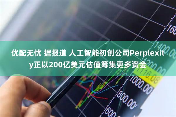 优配无忧 据报道 人工智能初创公司Perplexity正以200亿美元估值筹集更多资金