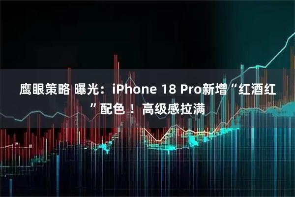 鹰眼策略 曝光：iPhone 18 Pro新增“红酒红”配色 ！高级感拉满