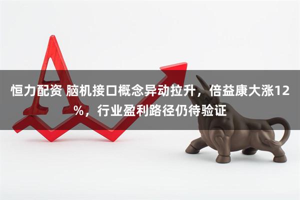 恒力配资 脑机接口概念异动拉升，倍益康大涨12%，行业盈利路径仍待验证