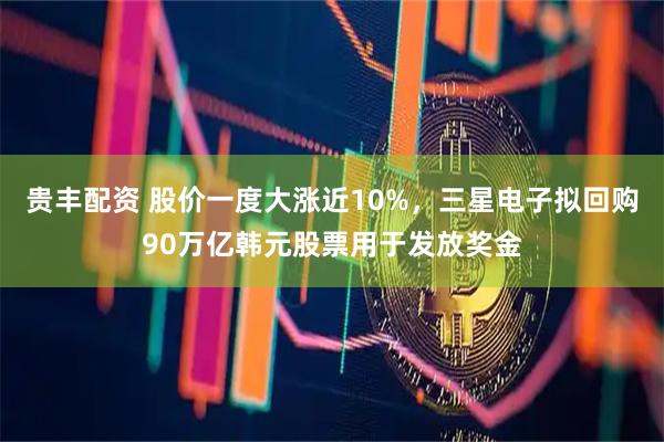 贵丰配资 股价一度大涨近10%，三星电子拟回购90万亿韩元股票用于发放奖金